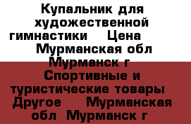 Купальник для художественной гимнастики. › Цена ­ 7 000 - Мурманская обл., Мурманск г. Спортивные и туристические товары » Другое   . Мурманская обл.,Мурманск г.